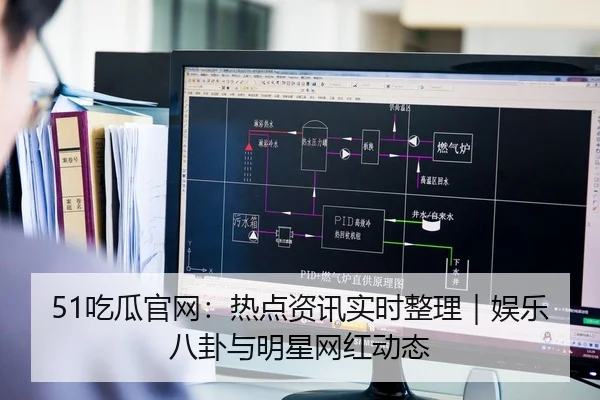 51吃瓜官网：热点资讯实时整理｜娱乐八卦与明星网红动态